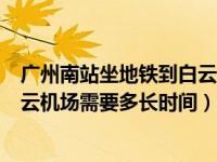 广州南站坐地铁到白云机场要多久（从广州南站坐地铁到白云机场需要多长时间）
