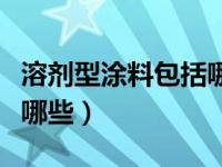 溶剂型涂料包括哪些种类型（溶剂型涂料包括哪些）