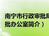 南宁市行政审批局办公室电话（南宁市行政审批办公室简介）