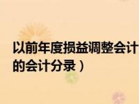 以前年度损益调整会计分录怎么做东奥（以前年度损益调整的会计分录）