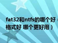 fat32和ntfs的哪个好（一般U盘是FAT32格式好还是NTFS格式好 哪个更好用）
