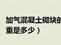 加气混凝土砌块的重量（加气混凝土砌块的容重是多少）