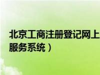 北京工商注册登记网上服务平台（北京工商局登记注册网上服务系统）