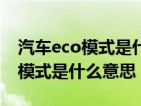 汽车eco模式是什么意思啊怎么关（汽车eco模式是什么意思）