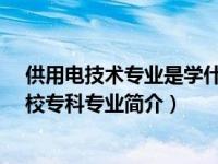 供用电技术专业是学什么的（供用电技术-中国普通高等学校专科专业简介）