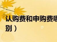 认购费和申购费哪个高（认购费和申购费的区别）