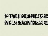 护卫舰和巡洋舰以及驱逐舰的区别是什么呢（护卫舰和巡洋舰以及驱逐舰的区别是什么）