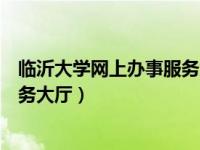 临沂大学网上办事服务大厅使用说明（临沂大学网上办事服务大厅）