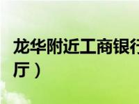 龙华附近工商银行营业厅（附近工商银行营业厅）