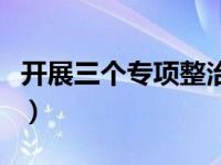 开展三个专项整治（三个专项整治的内容什么）