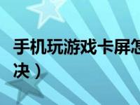 手机玩游戏卡屏怎么解决（玩游戏卡屏怎么解决）