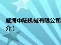 威海中陆机械有限公司简介电话（威海中陆机械有限公司简介）
