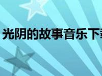 光阴的故事音乐下载（光阴的故事mp3下载）