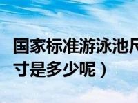 国家标准游泳池尺寸多少（游泳池国际标准尺寸是多少呢）