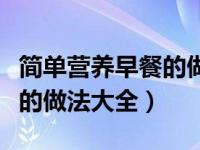 简单营养早餐的做法大全视频（简单营养早餐的做法大全）