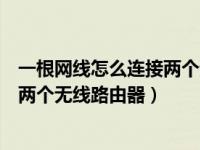一根网线怎么连接两个无线路由器讲解（一根网线怎么连接两个无线路由器）