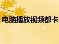 电脑播放视频都卡（电脑播放视频卡怎么办）