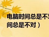 电脑时间总是不对 常伴随内存报错（电脑时间总是不对）