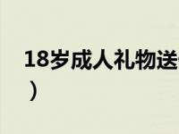 18岁成人礼物送什么给女生（18岁成人礼物）