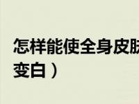怎样能使全身皮肤变白色（怎样能使全身皮肤变白）