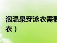 泡温泉穿泳衣需要穿内裤吗（泡温泉需要穿泳衣）