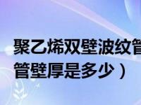 聚乙烯双壁波纹管国家标准（聚乙烯双壁波纹管壁厚是多少）