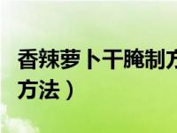 香辣萝卜干腌制方法和配料（香辣萝卜干腌制方法）
