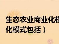 生态农业商业化模式包括哪些（生态农业商业化模式包括）