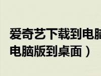 爱奇艺下载到电脑桌面上（下载爱奇艺播放器电脑版到桌面）