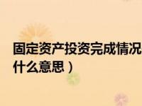 固定资产投资完成情况是什么意思（固定资产投资完成额是什么意思）