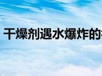 干燥剂遇水爆炸的视频（干燥剂遇水会爆炸）