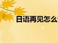 日语再见怎么说（韩语再见怎么说）