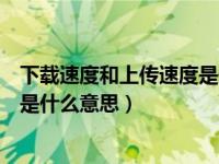 下载速度和上传速度是什么意思区别（下载速度和上传速度是什么意思）