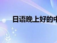 日语晚上好的中文谐音（日语晚上好）