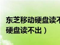 东芝移动硬盘读不出连接电脑就卡（东芝移动硬盘读不出）