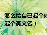 怎么给自己起个好听的英文名字（如何给自己起个英文名）