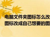 电脑文件夹图标怎么改成软件形式（怎样把桌面上的文件夹图标改成自己想要的图片）