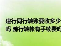 建行同行转账要收多少手续费（建行网银同行转帐有手续费吗 跨行转帐有手续费吗 多少钱）