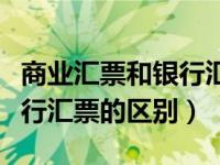 商业汇票和银行汇票的区别是（商业汇票和银行汇票的区别）