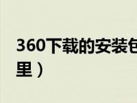 360下载的安装包在哪（360下载的文件在哪里）