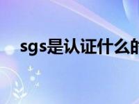 sgs是认证什么的（sgs认证是什么认证）
