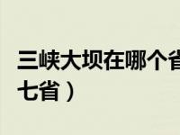 三峡大坝在哪个省哪个市（三峡大坝被炸的淹七省）