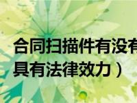 合同扫描件有没有法律效力（合同扫描件是否具有法律效力）