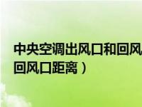 中央空调出风口和回风口距离多少合适（中央空调出风口和回风口距离）