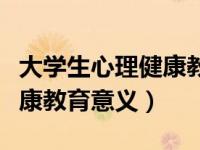 大学生心理健康教育意义目的（大学生心理健康教育意义）