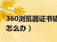 360浏览器证书错误怎么办（浏览器证书错误怎么办）