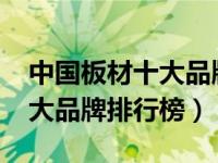 中国板材十大品牌排行榜2021（中国板材十大品牌排行榜）