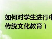 如何对学生进行中华优秀传统文化教育（优秀传统文化教育）