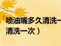 喷油嘴多久清洗一次大概多少钱（喷油嘴多久清洗一次）