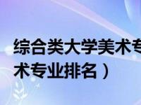 综合类大学美术专业排名前十（综合类大学美术专业排名）